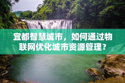 宜都智慧城市，如何通过物联网优化城市资源管理？