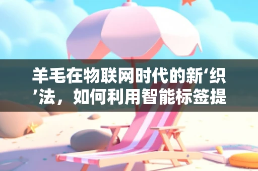 羊毛在物联网时代的新‘织’法，如何利用智能标签提升羊绒供应链透明度？