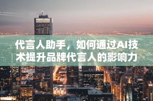 代言人助手，如何通过AI技术提升品牌代言人的影响力？