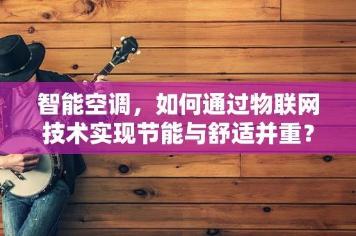 智能空调，如何通过物联网技术实现节能与舒适并重？