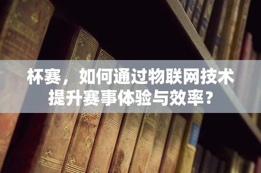 杯赛，如何通过物联网技术提升赛事体验与效率？