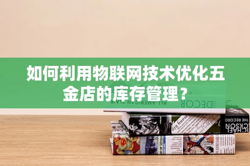 如何利用物联网技术优化五金店的库存管理？