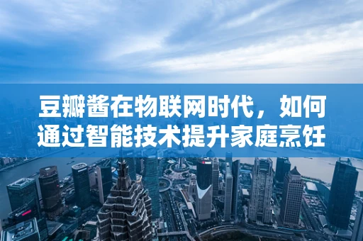 豆瓣酱在物联网时代，如何通过智能技术提升家庭烹饪的乐趣与健康？