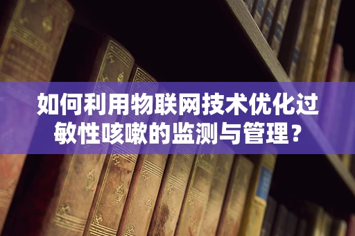 如何利用物联网技术优化过敏性咳嗽的监测与管理？