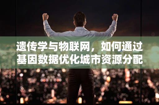 遗传学与物联网，如何通过基因数据优化城市资源分配？