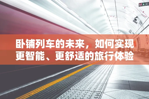 卧铺列车的未来，如何实现更智能、更舒适的旅行体验？