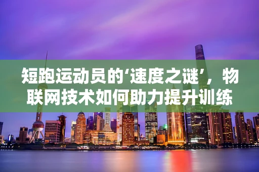 短跑运动员的‘速度之谜’，物联网技术如何助力提升训练效率？