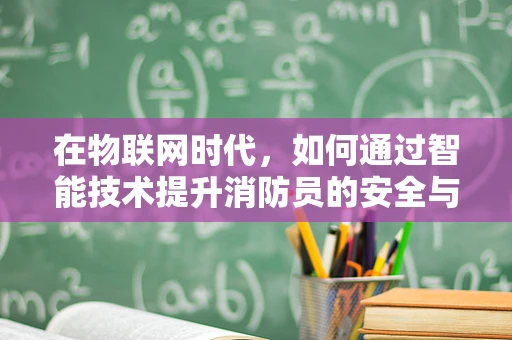 在物联网时代，如何通过智能技术提升消防员的安全与效率？