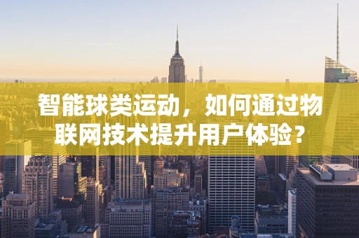 智能球类运动，如何通过物联网技术提升用户体验？