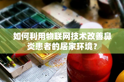 如何利用物联网技术改善鼻炎患者的居家环境？
