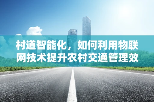 村道智能化，如何利用物联网技术提升农村交通管理效率？