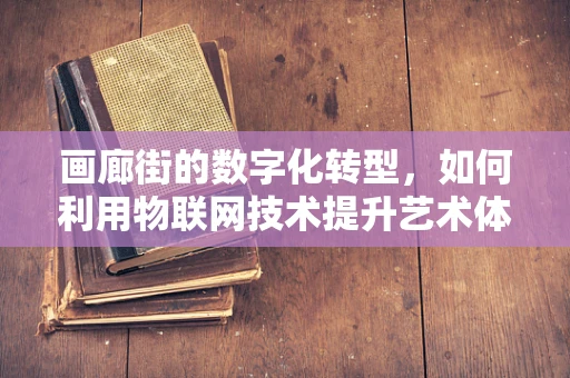 画廊街的数字化转型，如何利用物联网技术提升艺术体验？