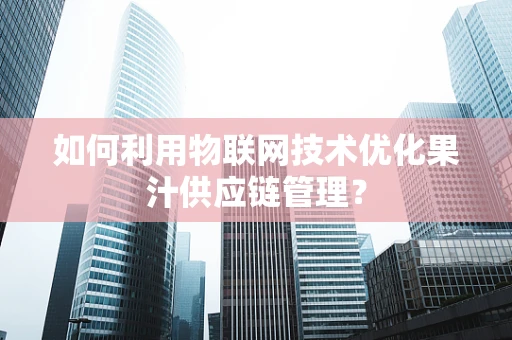 如何利用物联网技术优化果汁供应链管理？