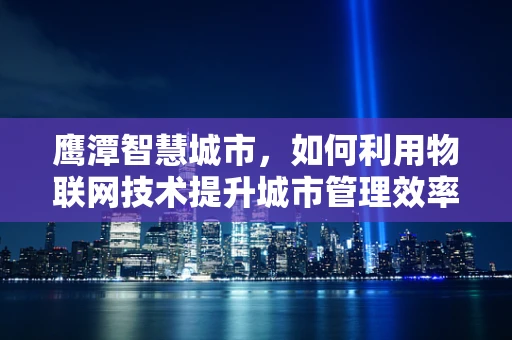 鹰潭智慧城市，如何利用物联网技术提升城市管理效率？