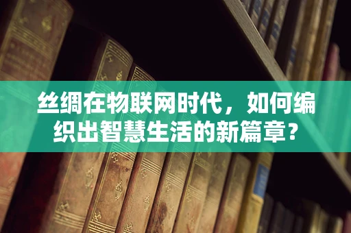 丝绸在物联网时代，如何编织出智慧生活的新篇章？