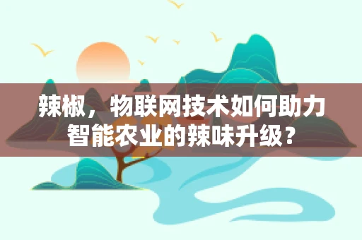 辣椒，物联网技术如何助力智能农业的辣味升级？