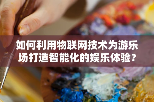 如何利用物联网技术为游乐场打造智能化的娱乐体验？