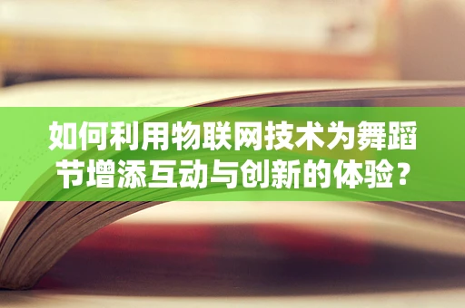 如何利用物联网技术为舞蹈节增添互动与创新的体验？
