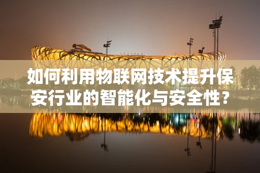 如何利用物联网技术提升保安行业的智能化与安全性？