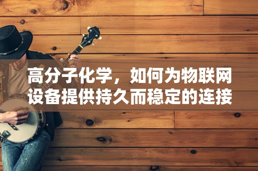 高分子化学，如何为物联网设备提供持久而稳定的连接？