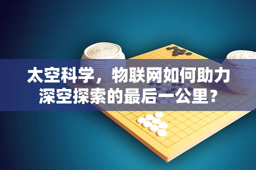 太空科学，物联网如何助力深空探索的最后一公里？