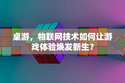 桌游，物联网技术如何让游戏体验焕发新生？