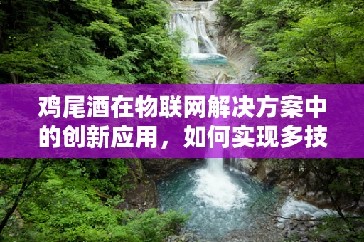鸡尾酒在物联网解决方案中的创新应用，如何实现多技术融合的甜蜜体验？