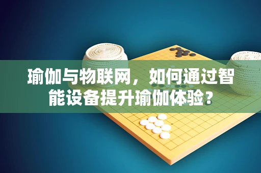 瑜伽与物联网，如何通过智能设备提升瑜伽体验？