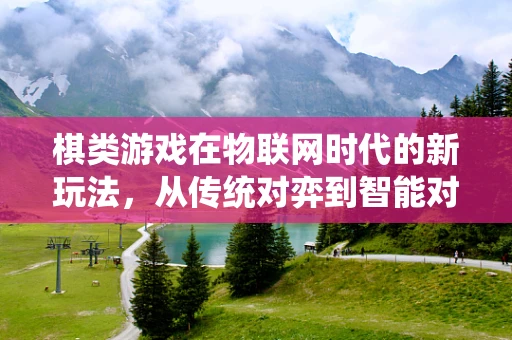 棋类游戏在物联网时代的新玩法，从传统对弈到智能对战