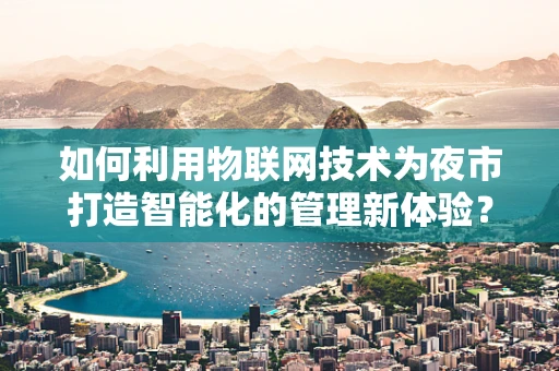 如何利用物联网技术为夜市打造智能化的管理新体验？