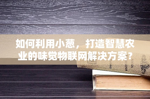 如何利用小葱，打造智慧农业的味觉物联网解决方案？
