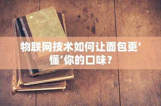 物联网技术如何让面包更‘懂’你的口味？