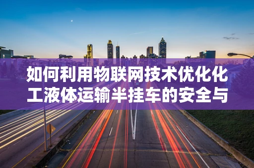 如何利用物联网技术优化化工液体运输半挂车的安全与效率？