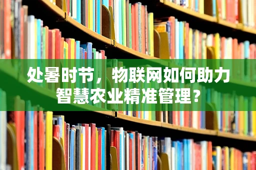 处暑时节，物联网如何助力智慧农业精准管理？