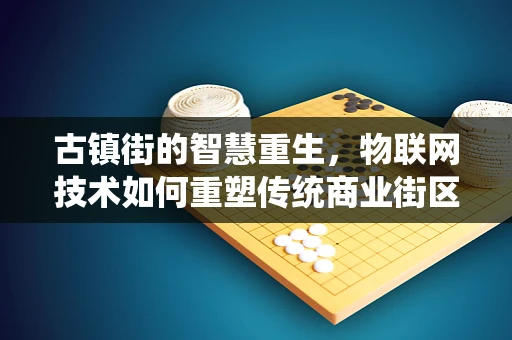 古镇街的智慧重生，物联网技术如何重塑传统商业街区？