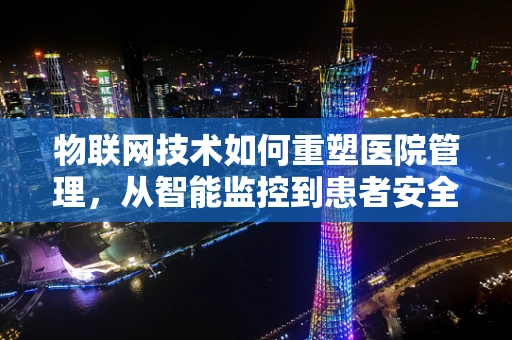 物联网技术如何重塑医院管理，从智能监控到患者安全