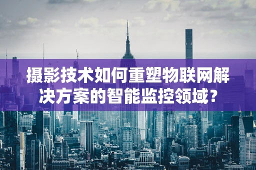 摄影技术如何重塑物联网解决方案的智能监控领域？