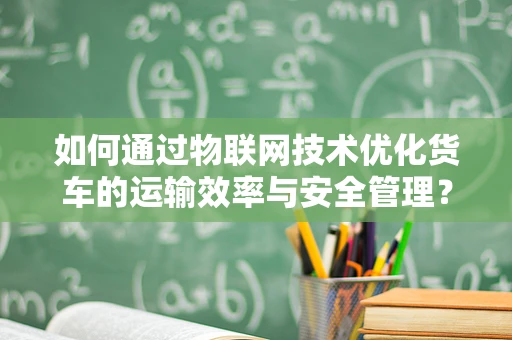 如何通过物联网技术优化货车的运输效率与安全管理？
