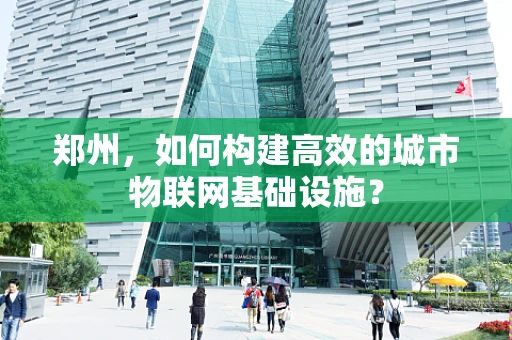 郑州，如何构建高效的城市物联网基础设施？