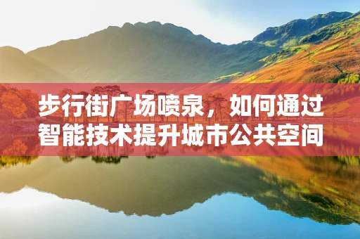 步行街广场喷泉，如何通过智能技术提升城市公共空间体验？