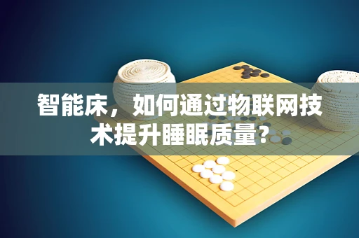 智能床，如何通过物联网技术提升睡眠质量？