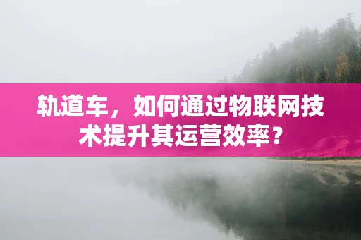 轨道车，如何通过物联网技术提升其运营效率？