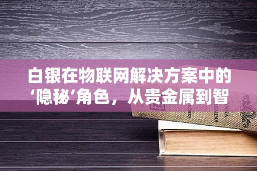 白银在物联网解决方案中的‘隐秘’角色，从贵金属到智能连接的关键元素？