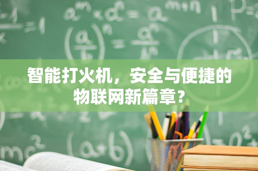 智能打火机，安全与便捷的物联网新篇章？