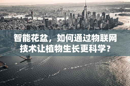 智能花盆，如何通过物联网技术让植物生长更科学？