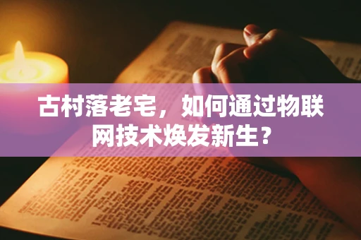古村落老宅，如何通过物联网技术焕发新生？