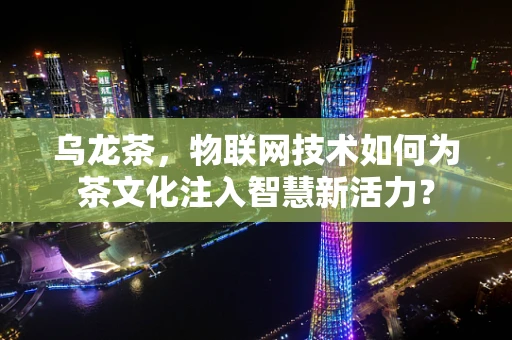 乌龙茶，物联网技术如何为茶文化注入智慧新活力？
