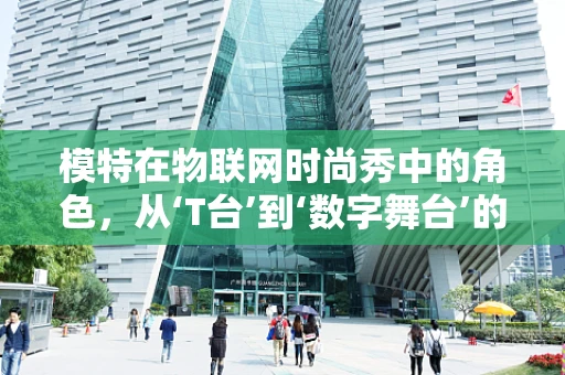 模特在物联网时尚秀中的角色，从‘T台’到‘数字舞台’的转变？