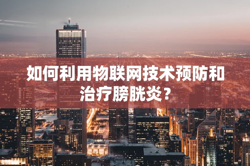 如何利用物联网技术预防和治疗膀胱炎？