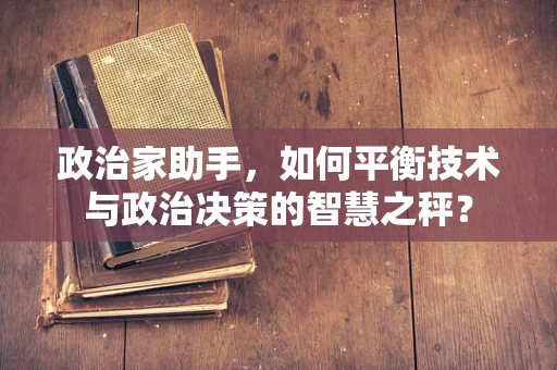 政治家助手，如何平衡技术与政治决策的智慧之秤？